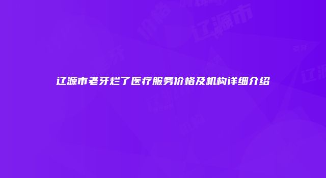 辽源市老牙烂了医疗服务价格及机构详细介绍