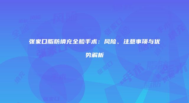 张家口脂肪填充全脸手术：风险、注意事项与优势解析