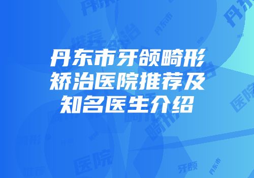 丹东市牙颌畸形矫治医院推荐及知名医生介绍