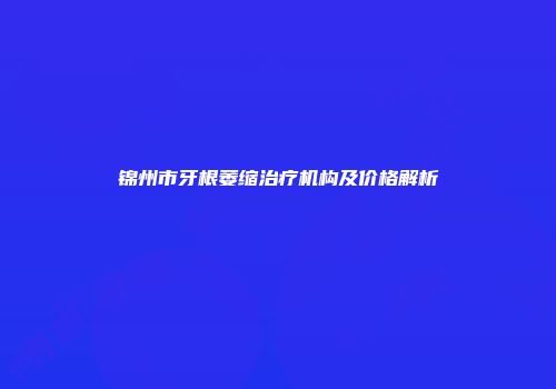 锦州市牙根萎缩治疗机构及价格解析