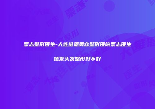 栗志整形医生-大连维恩美容整形医院栗志医生植发头发整形好不好