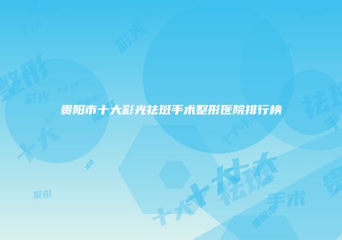贵阳市十大彩光祛斑手术整形医院排行榜