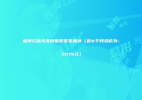 福州红蓝光美肤整形医生推荐（近6个月均价为：4215元）
