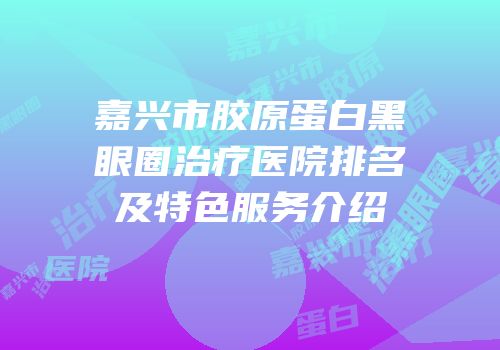 嘉兴市胶原蛋白黑眼圈治疗医院排名及特色服务介绍