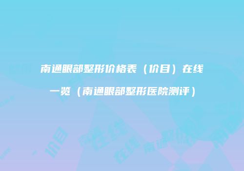 南通眼部整形价格表（价目）在线一览（南通眼部整形医院测评）