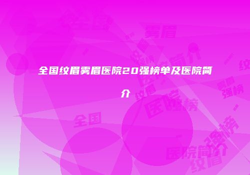 全国纹眉雾眉医院20强榜单及医院简介