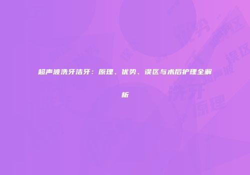 超声波洗牙洁牙：原理、优势、误区与术后护理全解析
