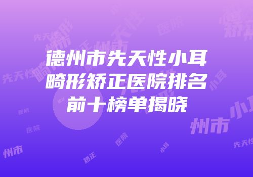 德州市先天性小耳畸形矫正医院排名前十榜单揭晓