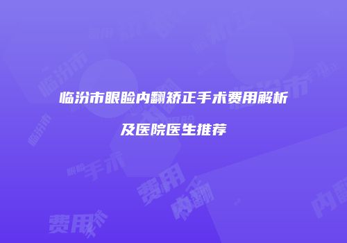 临汾市眼睑内翻矫正手术费用解析及医院医生推荐