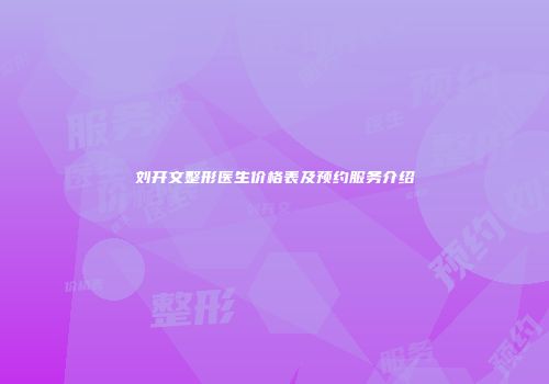 刘开文整形医生价格表及预约服务介绍