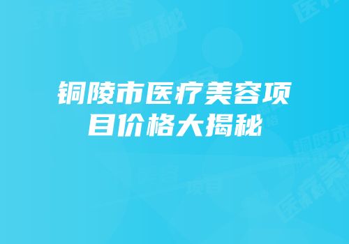 铜陵市医疗美容项目价格大揭秘