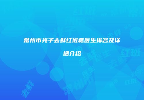 常州市光子去鲜红斑痣医生排名及详细介绍