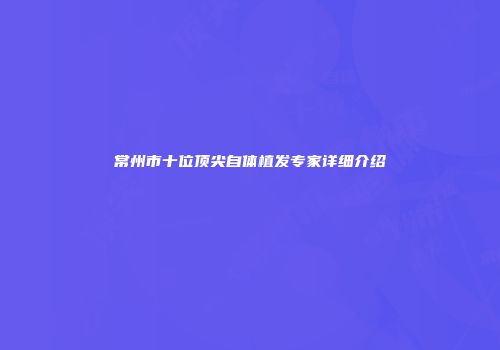 常州市十位顶尖自体植发专家详细介绍