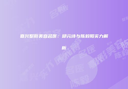 嘉兴整形美容名医：邱元诗与陈毅阳实力解析