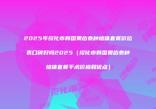 2025年绥化市韩国奥齿泰种植体套餐价位表口碑好吗2025（绥化市韩国奥齿泰种植体套餐手术价格和优点）