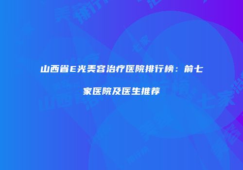 山西省E光美容治疗医院排行榜：前七家医院及医生推荐