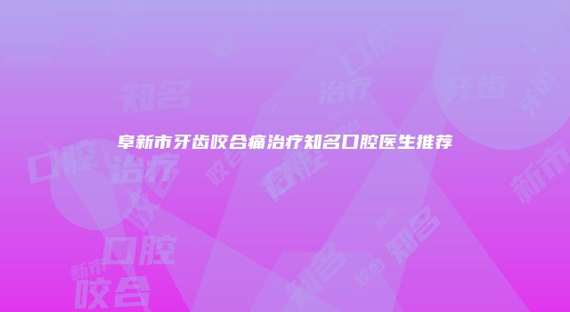 阜新市牙齿咬合痛治疗知名口腔医生推荐