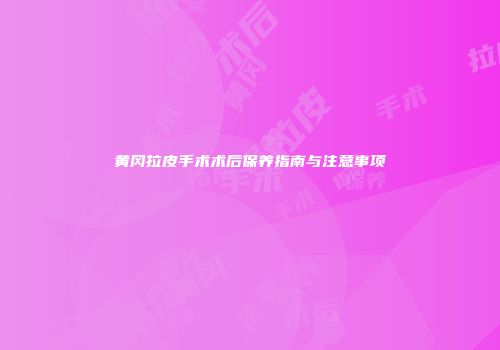 黄冈拉皮手术术后保养指南与注意事项