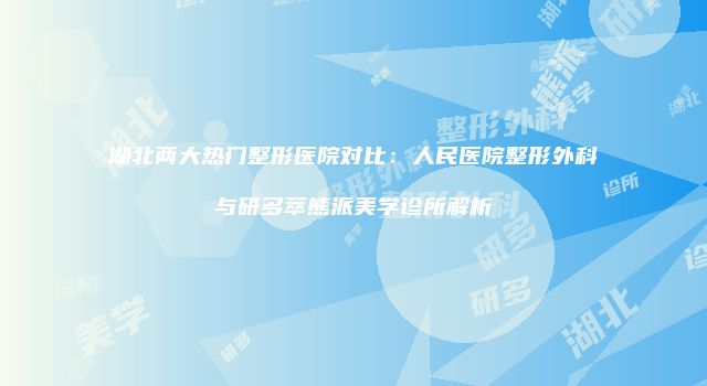 湖北两大热门整形医院对比：人民医院整形外科与研多萃熊派美学诊所解析