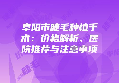阜阳市睫毛种植手术：价格解析、医院推荐与注意事项