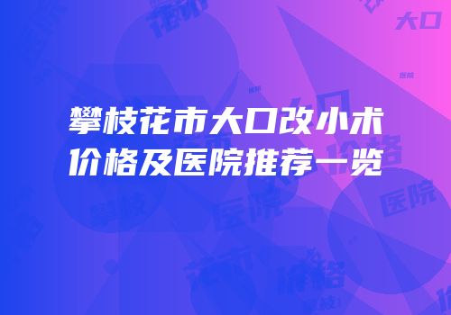 攀枝花市大口改小术价格及医院推荐一览