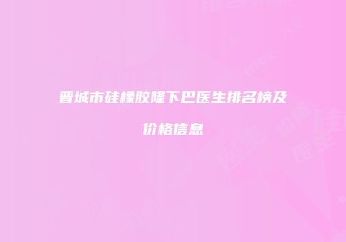 晋城市硅橡胶隆下巴医生排名榜及价格信息