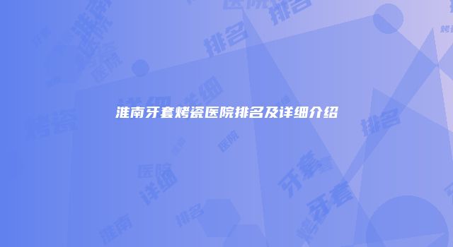 淮南牙套烤瓷医院排名及详细介绍