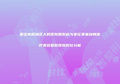 枣庄市薛城区人民医院整形科与枣庄美莱纯韩医疗美容整形医院对比分析