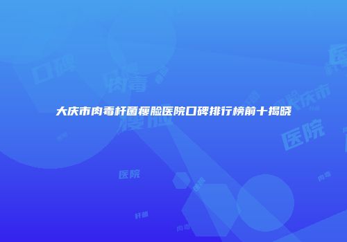 大庆市肉毒杆菌瘦脸医院口碑排行榜前十揭晓