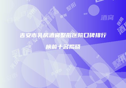 吉安市乳房酒窝整形医院口碑排行榜前十名揭晓