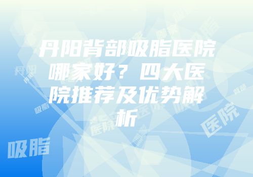 丹阳背部吸脂医院哪家好？四大医院推荐及优势解析