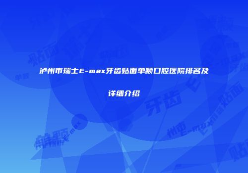 泸州市瑞士E-max牙齿贴面单颗口腔医院排名及详细介绍