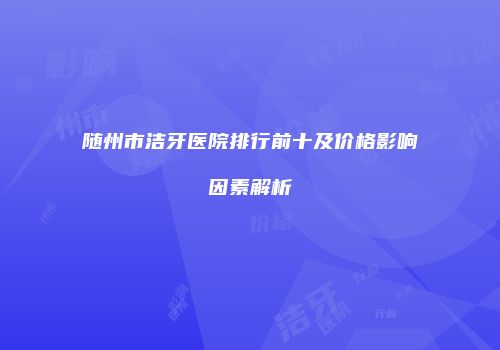 随州市洁牙医院排行前十及价格影响因素解析