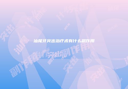 汕尾牙突出治疗术有什么副作用