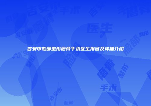 吉安市脸部整形磨骨手术医生排名及详细介绍