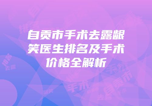 自贡市手术去露龈笑医生排名及手术价格全解析