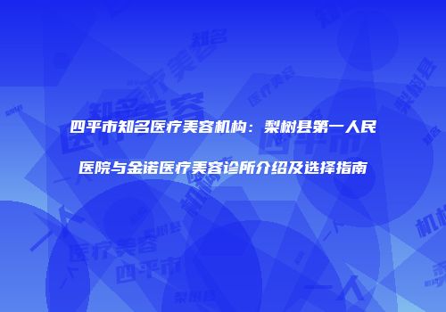 四平市知名医疗美容机构：梨树县第一人民医院与金诺医疗美容诊所介绍及选择指南