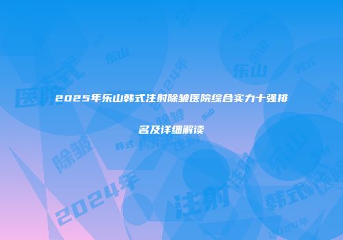 2025年乐山韩式注射除皱医院综合实力十强排名及详细解读