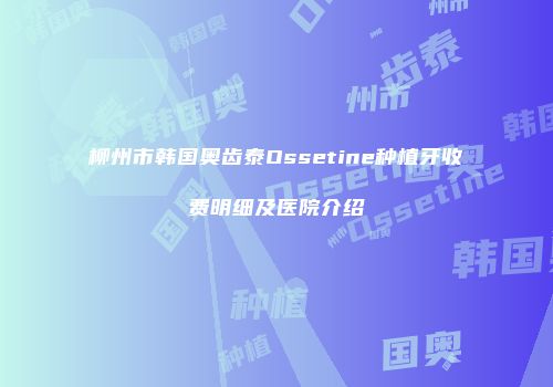 柳州市韩国奥齿泰Ossetine种植牙收费明细及医院介绍