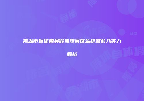 芜湖市自体隆鼻假体隆鼻医生排名前八实力解析