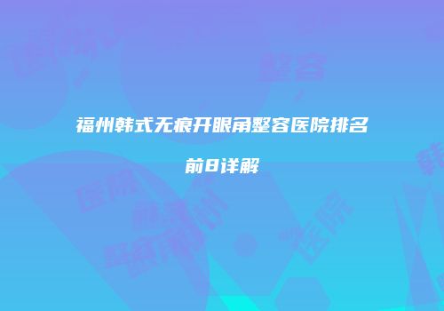 福州韩式无痕开眼角整容医院排名前8详解