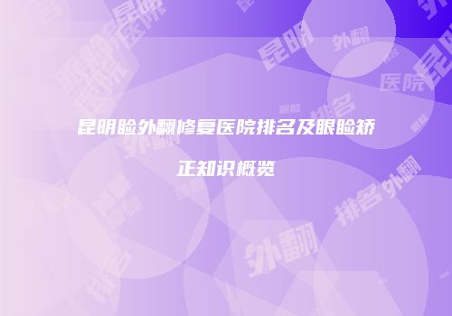 昆明睑外翻修复医院排名及眼睑矫正知识概览