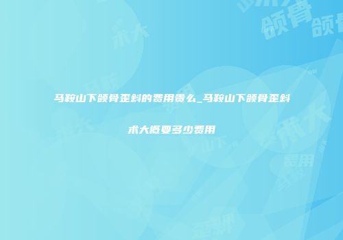 马鞍山下颌骨歪斜的费用贵么_马鞍山下颌骨歪斜术大概要多少费用
