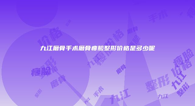 九江磨骨手术磨骨瘦脸整形价格是多少呢