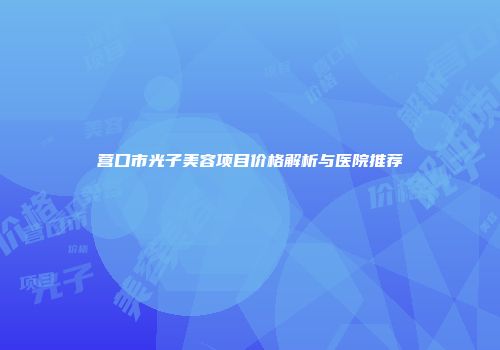 营口市光子美容项目价格解析与医院推荐