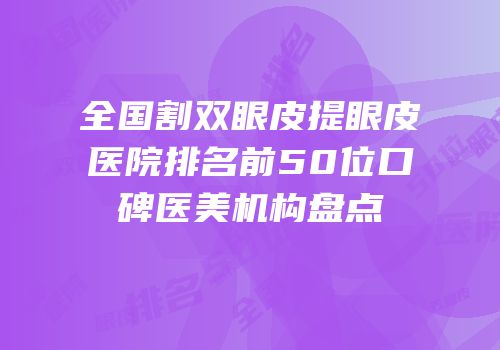 全国割双眼皮提眼皮医院排名前50位口碑医美机构盘点
