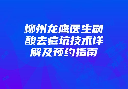 柳州龙鹰医生刷酸去痘坑技术详解及预约指南
