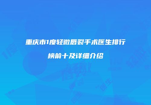 重庆市1度轻微唇裂手术医生排行榜前十及详细介绍
