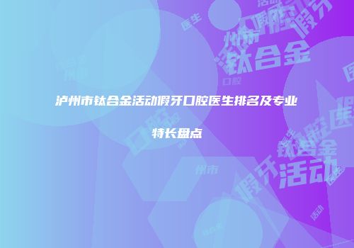 泸州市钛合金活动假牙口腔医生排名及专业特长盘点