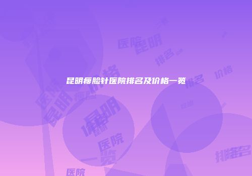 昆明瘦脸针医院排名及价格一览